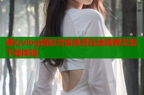 糖心vlog精彩合集免费在线观看无需下载体验