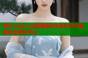 糖心vlog入口官网精彩内容分享与最新动态聚合平台