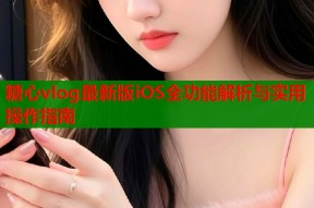 糖心vlog最新版iOS全功能解析与实用操作指南