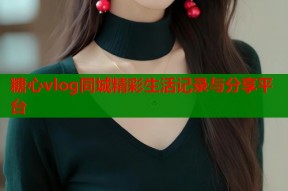 糖心vlog同城精彩生活记录与分享平台