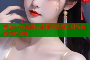 糖心vlog应用大全推荐实用工具与拍摄技巧分享