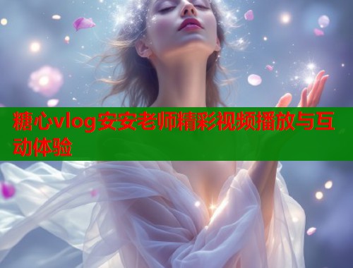 糖心vlog安安老师精彩视频播放与互动体验  第1张