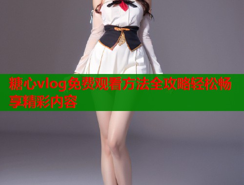 糖心vlog免费观看方法全攻略轻松畅享精彩内容  第1张