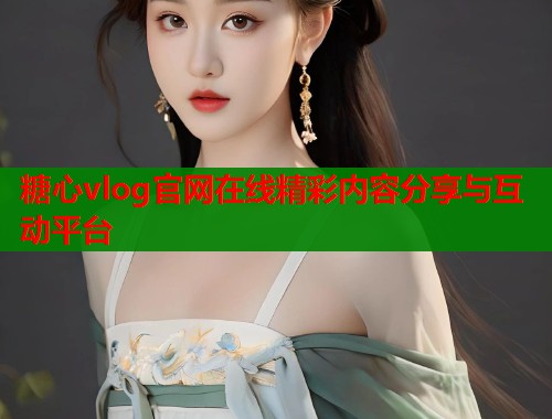 糖心vlog官网在线精彩内容分享与互动平台  第1张
