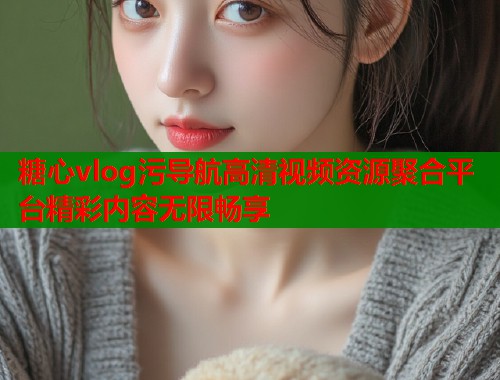 糖心vlog污导航高清视频资源聚合平台精彩内容无限畅享  第2张