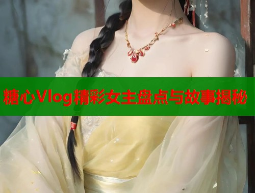 糖心Vlog精彩女主盘点与故事揭秘  第1张