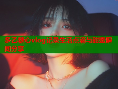 多乙糖心vlog记录生活点滴与甜蜜瞬间分享  第1张