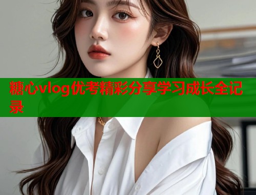 糖心vlog优考精彩分享学习成长全记录  第1张