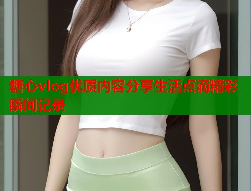 糖心vlog优质内容分享生活点滴精彩瞬间记录  第2张