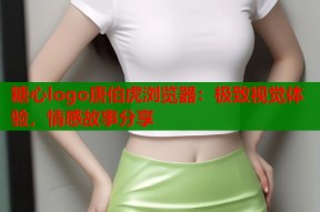 糖心logo唐伯虎浏览器：极致视觉体验，情感故事分享