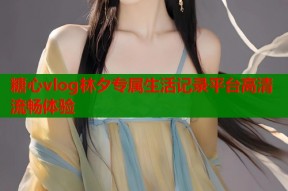 糖心vlog林夕专属生活记录平台高清流畅体验