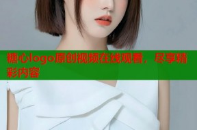 糖心logo原创视频在线观看，尽享精彩内容