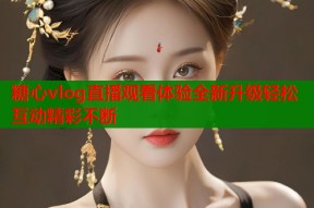 糖心vlog直播观看体验全新升级轻松互动精彩不断
