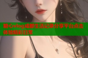 糖心vlog成都生活记录分享平台点击体验精彩日常