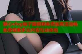 糖心vlog柚子猫视频免费版高清流畅免费观看多元内容互动体验