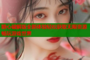 糖心破解版全新体验轻松获取无限资源畅玩游戏世界