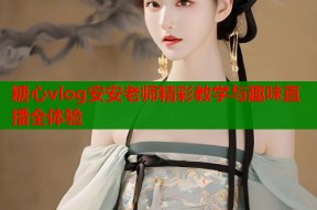 糖心vlog安安老师精彩教学与趣味直播全体验