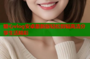 糖心vlog安卓最新版轻松剪辑高清分享生活精彩