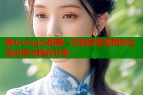 糖心vlog小桃第一页独家呈现原创生活记录与精彩分享