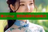 糖心vlog：探索短视频平台的魅力