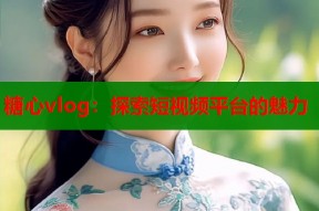糖心vlog：探索短视频平台的魅力