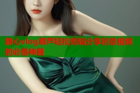糖心vlog葫芦轻松剪辑分享创意视频的必备神器