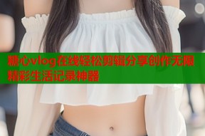 糖心vlog在线轻松剪辑分享创作无限精彩生活记录神器
