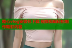 糖心vlog安装包下载 视频剪辑轻松制作精彩内容