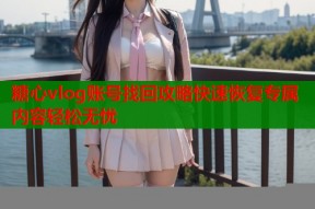 糖心vlog账号找回攻略快速恢复专属内容轻松无忧
