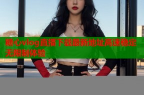 糖心vlog直播下载最新地址高速稳定无限制体验