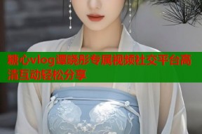 糖心vlog谭晓彤专属视频社交平台高清互动轻松分享