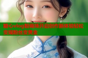 糖心vlog粉商场开启创作新体验轻松变现粉丝变黄金