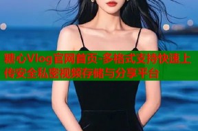 糖心Vlog官网首页-多格式支持快速上传安全私密视频存储与分享平台