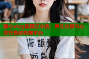 糖心vlog官网艾小青：养生分享与心灵疗愈的专属平台