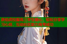 唐伯虎校服高三学生糖心，轻松分享学习心得，互动社区助力高考成功