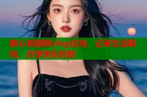 糖心短视频vlog在线，记录生活瞬间，分享快乐时刻