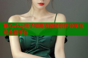 糖心vlog桃子姐高清视频创作分享互动全能平台