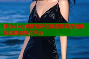 糖心vlog闺蜜到访在线观看高清流畅互动体验尽在平台