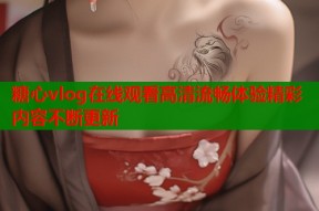 糖心vlog在线观看高清流畅体验精彩内容不断更新