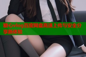 糖心vlog百度网盘高速上传与安全分享新体验