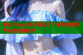 糖心Vlog小包子退役了？探索短视频平台的独特魅力