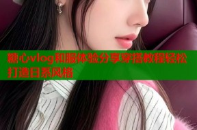 糖心vlog和服体验分享穿搭教程轻松打造日系风格