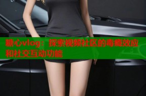 糖心vlog：探索视频社区的毒瘾效应和社交互动功能