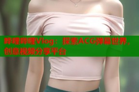 哗哩哔哩Vlog：探索ACG弹幕世界，创意视频分享平台