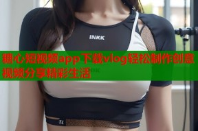 糖心短视频app下载vlog轻松制作创意视频分享精彩生活