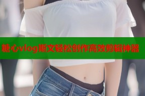 糖心vlog斯文轻松创作高效剪辑神器