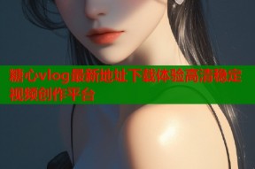 糖心vlog最新地址下载体验高清稳定视频创作平台