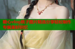 糖心vlog桃子图片精选分享轻松制作专属美好回忆