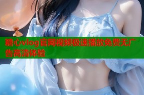糖心vlog官网视频极速播放免费无广告高清体验