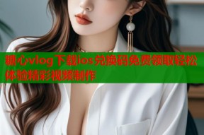 糖心vlog下载ios兑换码免费领取轻松体验精彩视频制作